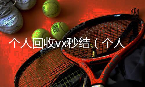 个人回收vx秒vx回收联系方式结（个人回收vx秒结账）
