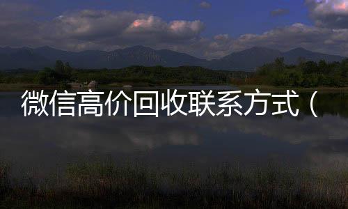 微信高价回收联系方高价回收vx秒结平台式（微信高价回收联系方式怎么写）